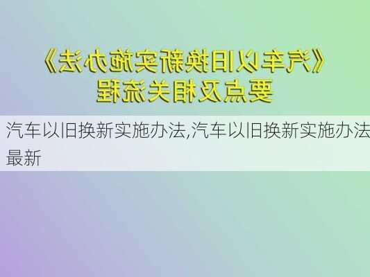 汽车以旧换新实施办法,汽车以旧换新实施办法最新