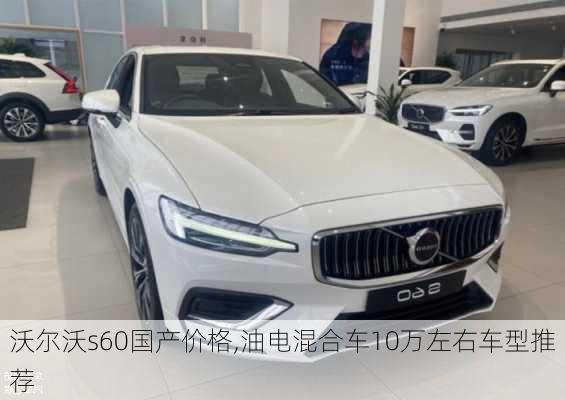 沃尔沃s60国产价格,油电混合车10万左右车型推荐