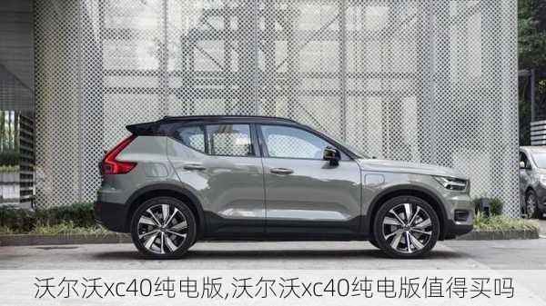 沃尔沃xc40纯电版,沃尔沃xc40纯电版值得买吗