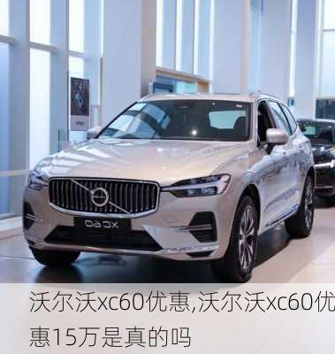 沃尔沃xc60优惠,沃尔沃xc60优惠15万是真的吗