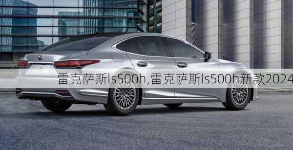 雷克萨斯ls500h,雷克萨斯ls500h新款2024