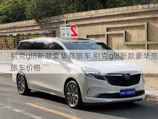 别克gl8新款豪华商旅车,别克gl8新款豪华商旅车价格