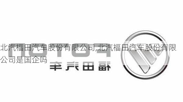 北汽福田汽车股份有限公司,北汽福田汽车股份有限公司是国企吗