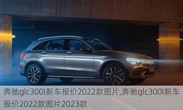 奔驰glc300l新车报价2022款图片,奔驰glc300l新车报价2022款图片2023款