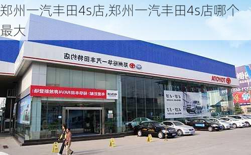 郑州一汽丰田4s店,郑州一汽丰田4s店哪个最大