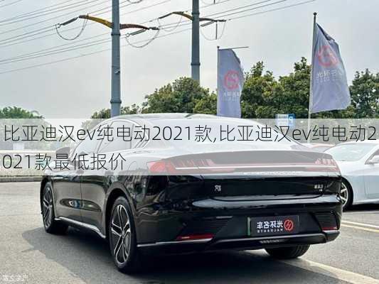 比亚迪汉ev纯电动2021款,比亚迪汉ev纯电动2021款最低报价