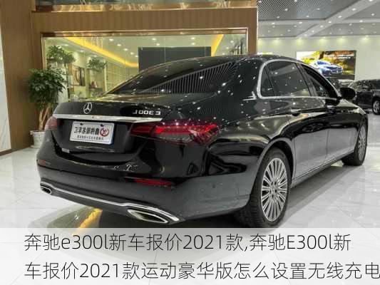 奔驰e300l新车报价2021款,奔驰E300l新车报价2021款运动豪华版怎么设置无线充电