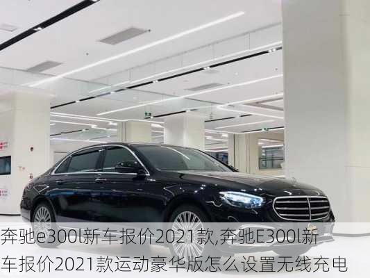 奔驰e300l新车报价2021款,奔驰E300l新车报价2021款运动豪华版怎么设置无线充电