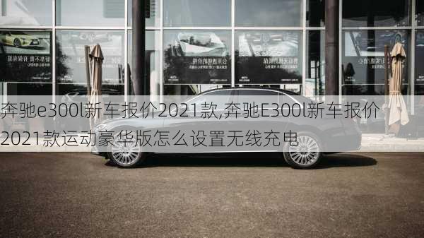 奔驰e300l新车报价2021款,奔驰E300l新车报价2021款运动豪华版怎么设置无线充电