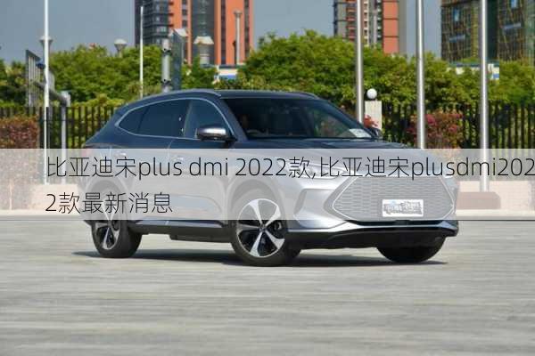 比亚迪宋plus dmi 2022款,比亚迪宋plusdmi2022款最新消息