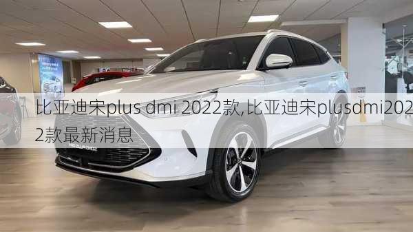 比亚迪宋plus dmi 2022款,比亚迪宋plusdmi2022款最新消息