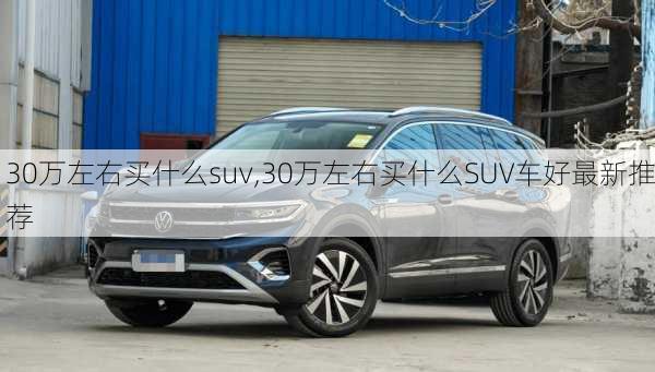 30万左右买什么suv,30万左右买什么SUV车好最新推荐