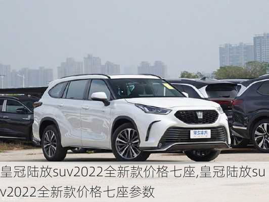 皇冠陆放suv2022全新款价格七座,皇冠陆放suv2022全新款价格七座参数