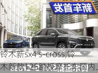 铃木新sx4 s-cross,铃木新款125踏板摩托车国内上市