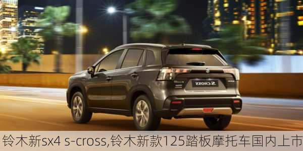 铃木新sx4 s-cross,铃木新款125踏板摩托车国内上市