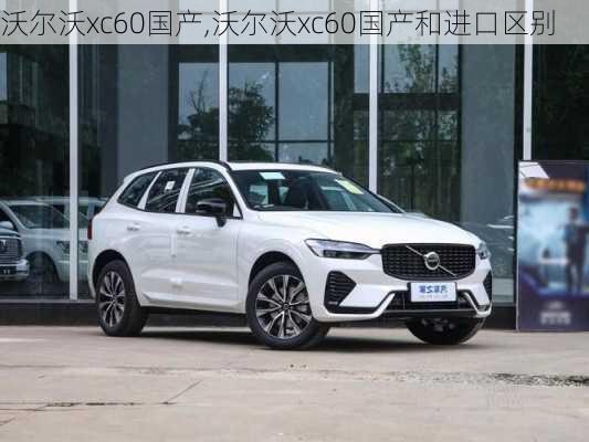 沃尔沃xc60国产,沃尔沃xc60国产和进口区别