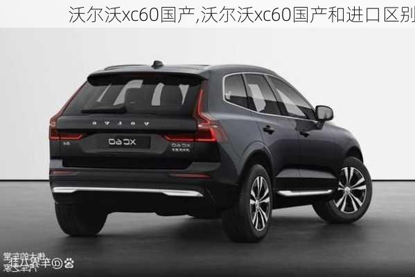 沃尔沃xc60国产,沃尔沃xc60国产和进口区别