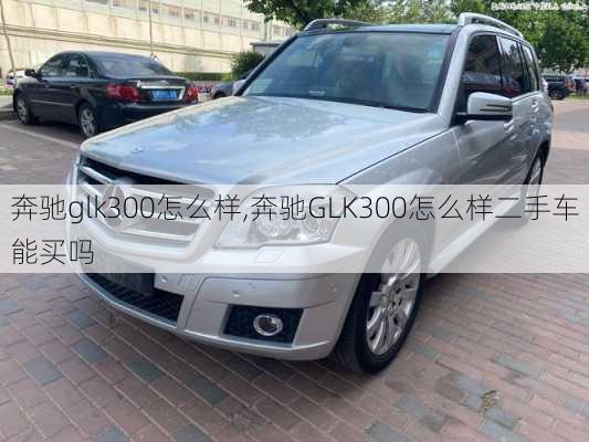 奔驰glk300怎么样,奔驰GLK300怎么样二手车能买吗