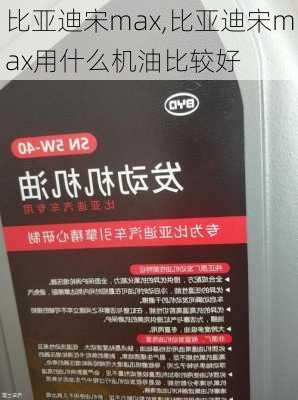 比亚迪宋max,比亚迪宋max用什么机油比较好