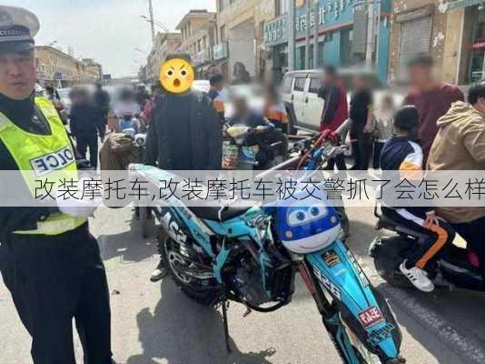 改装摩托车,改装摩托车被交警抓了会怎么样