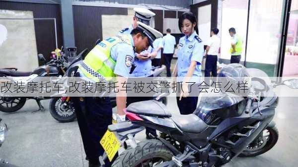 改装摩托车,改装摩托车被交警抓了会怎么样