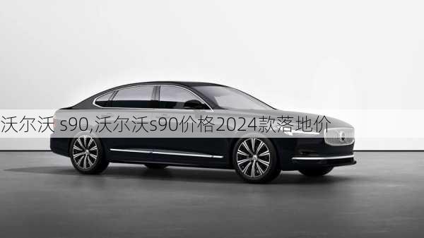 沃尔沃 s90,沃尔沃s90价格2024款落地价