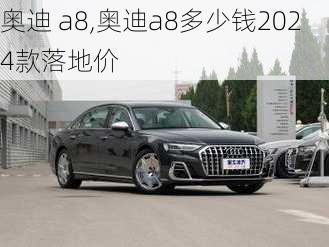 奥迪 a8,奥迪a8多少钱2024款落地价