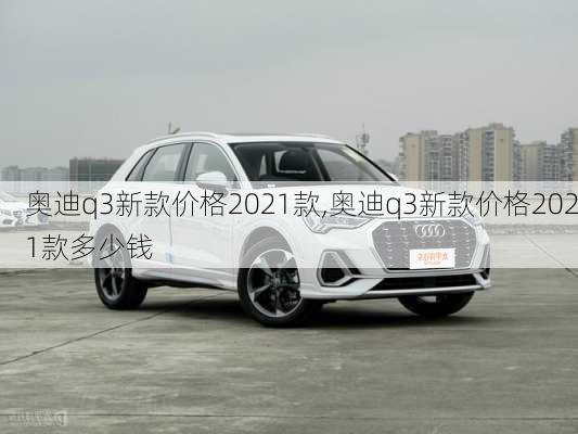 奥迪q3新款价格2021款,奥迪q3新款价格2021款多少钱