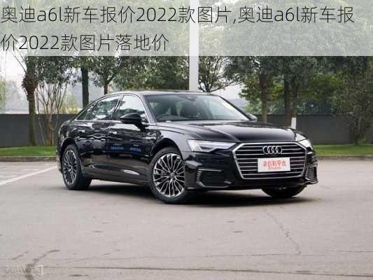 奥迪a6l新车报价2022款图片,奥迪a6l新车报价2022款图片落地价