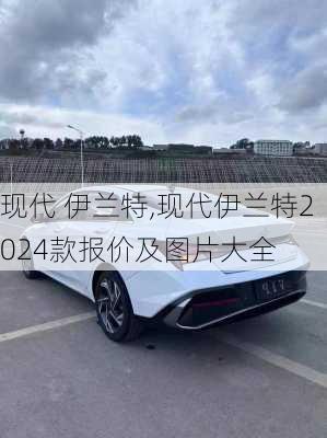 现代 伊兰特,现代伊兰特2024款报价及图片大全