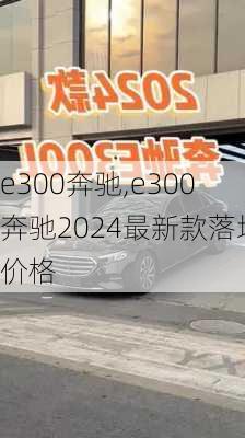 e300奔驰,e300奔驰2024最新款落地价格