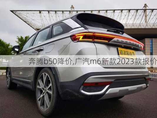 奔腾b50降价,广汽m6新款2023款报价