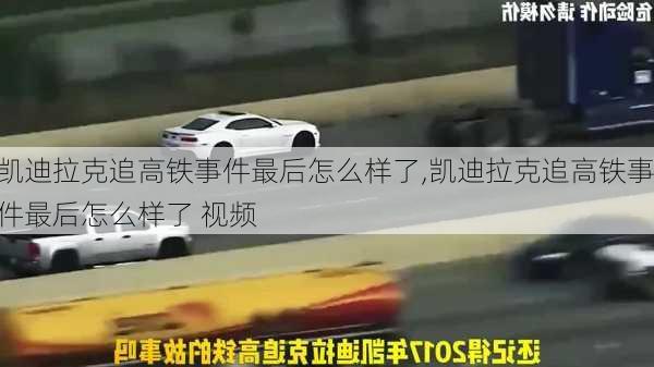 凯迪拉克追高铁事件最后怎么样了,凯迪拉克追高铁事件最后怎么样了 视频