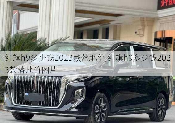 红旗h9多少钱2023款落地价,红旗h9多少钱2023款落地价图片