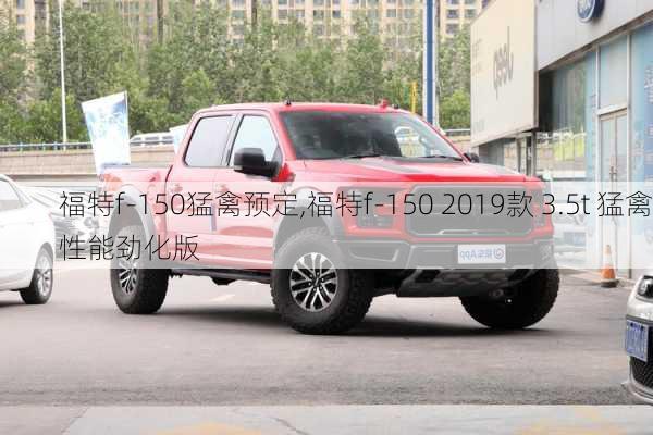 福特f-150猛禽预定,福特f-150 2019款 3.5t 猛禽性能劲化版