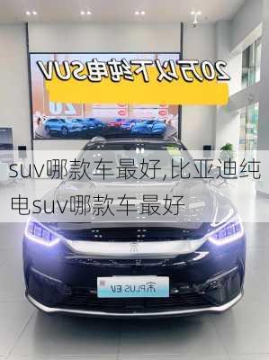 suv哪款车最好,比亚迪纯电suv哪款车最好